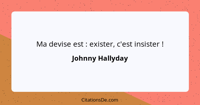 Ma devise est : exister, c'est insister !... - Johnny Hallyday