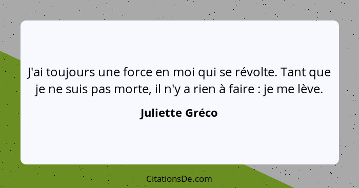 J'ai toujours une force en moi qui se révolte. Tant que je ne suis pas morte, il n'y a rien à faire : je me lève.... - Juliette Gréco