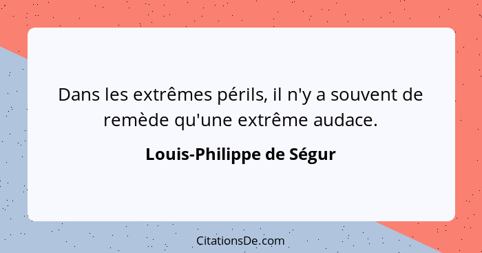 Dans les extrêmes périls, il n'y a souvent de remède qu'une extrême audace.... - Louis-Philippe de Ségur