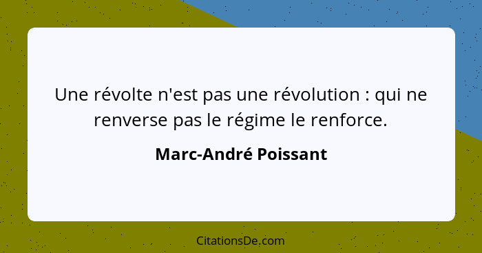 Une révolte n'est pas une révolution : qui ne renverse pas le régime le renforce.... - Marc-André Poissant