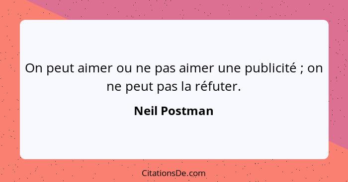 On peut aimer ou ne pas aimer une publicité ; on ne peut pas la réfuter.... - Neil Postman