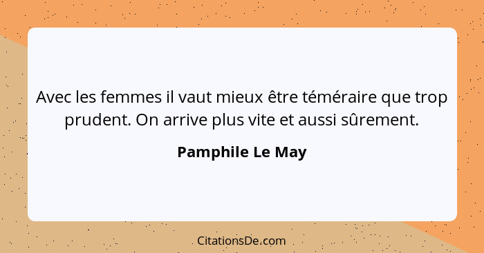 Avec les femmes il vaut mieux être téméraire que trop prudent. On arrive plus vite et aussi sûrement.... - Pamphile Le May