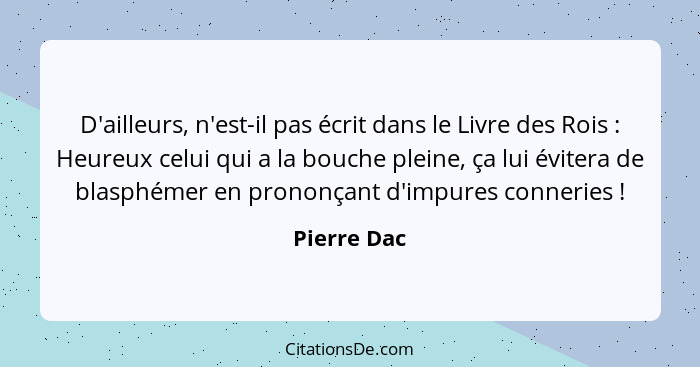 D'ailleurs, n'est-il pas écrit dans le Livre des Rois : Heureux celui qui a la bouche pleine, ça lui évitera de blasphémer en pronon... - Pierre Dac