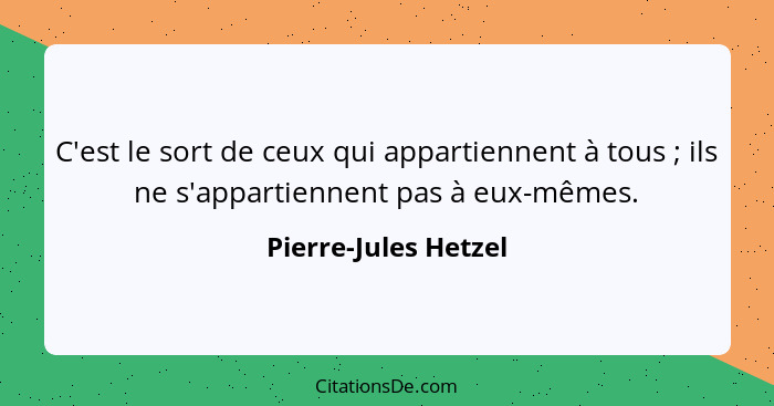 C'est le sort de ceux qui appartiennent à tous ; ils ne s'appartiennent pas à eux-mêmes.... - Pierre-Jules Hetzel