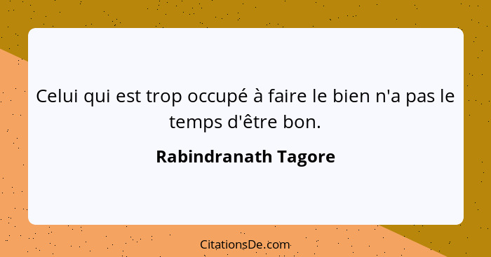 Celui qui est trop occupé à faire le bien n'a pas le temps d'être bon.... - Rabindranath Tagore