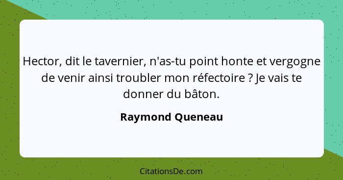 Hector, dit le tavernier, n'as-tu point honte et vergogne de venir ainsi troubler mon réfectoire ? Je vais te donner du bâton.... - Raymond Queneau