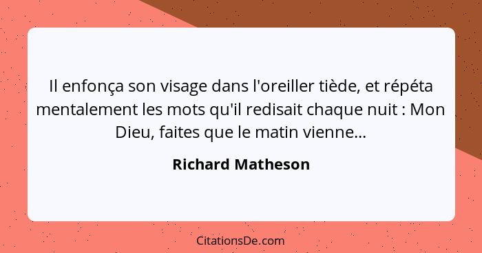 Il enfonça son visage dans l'oreiller tiède, et répéta mentalement les mots qu'il redisait chaque nuit : Mon Dieu, faites que... - Richard Matheson