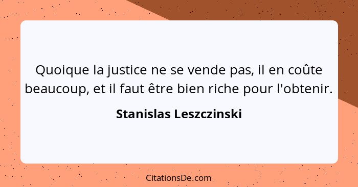 Quoique la justice ne se vende pas, il en coûte beaucoup, et il faut être bien riche pour l'obtenir.... - Stanislas Leszczinski