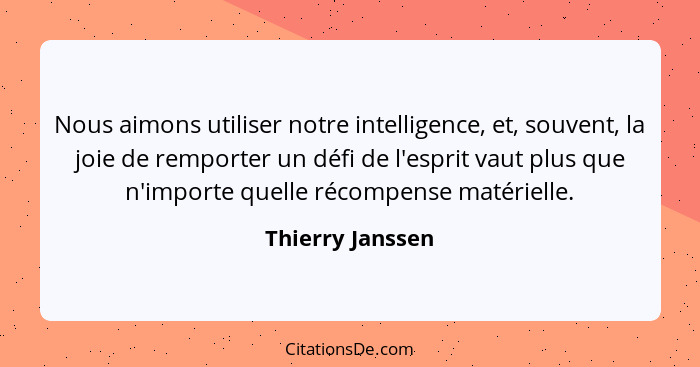 Nous aimons utiliser notre intelligence, et, souvent, la joie de remporter un défi de l'esprit vaut plus que n'importe quelle récomp... - Thierry Janssen