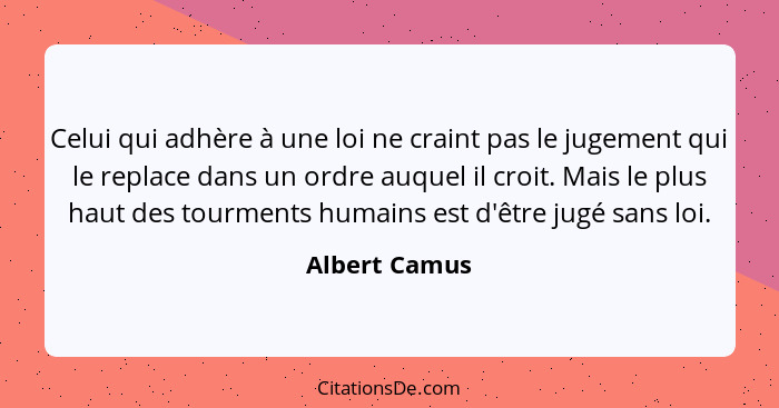 Celui qui adhère à une loi ne craint pas le jugement qui le replace dans un ordre auquel il croit. Mais le plus haut des tourments huma... - Albert Camus