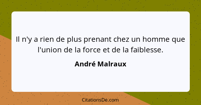 Il n'y a rien de plus prenant chez un homme que l'union de la force et de la faiblesse.... - André Malraux