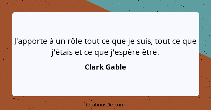 J'apporte à un rôle tout ce que je suis, tout ce que j'étais et ce que j'espère être.... - Clark Gable