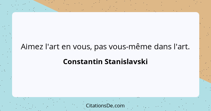 Aimez l'art en vous, pas vous-même dans l'art.... - Constantin Stanislavski