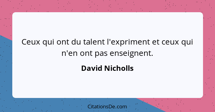 Ceux qui ont du talent l'expriment et ceux qui n'en ont pas enseignent.... - David Nicholls