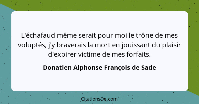 L'échafaud même serait pour moi le trône de mes voluptés, j'y braverais la mort en jouissant du plaisir d'expirer... - Donatien Alphonse François de Sade