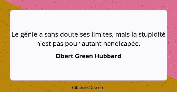 Le génie a sans doute ses limites, mais la stupidité n'est pas pour autant handicapée.... - Elbert Green Hubbard