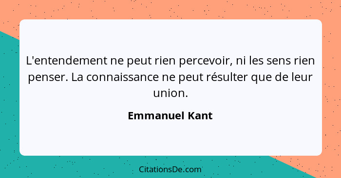 L'entendement ne peut rien percevoir, ni les sens rien penser. La connaissance ne peut résulter que de leur union.... - Emmanuel Kant