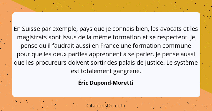En Suisse par exemple, pays que je connais bien, les avocats et les magistrats sont issus de la même formation et se respectent.... - Éric Dupond-Moretti