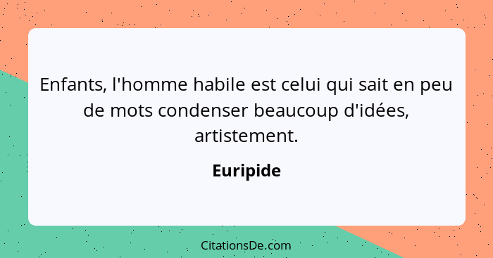 Enfants, l'homme habile est celui qui sait en peu de mots condenser beaucoup d'idées, artistement.... - Euripide