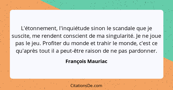 L'étonnement, l'inquiétude sinon le scandale que je suscite, me rendent conscient de ma singularité. Je ne joue pas le jeu. Profite... - François Mauriac