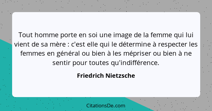 Tout homme porte en soi une image de la femme qui lui vient de sa mère : c'est elle qui le détermine à respecter les femmes... - Friedrich Nietzsche