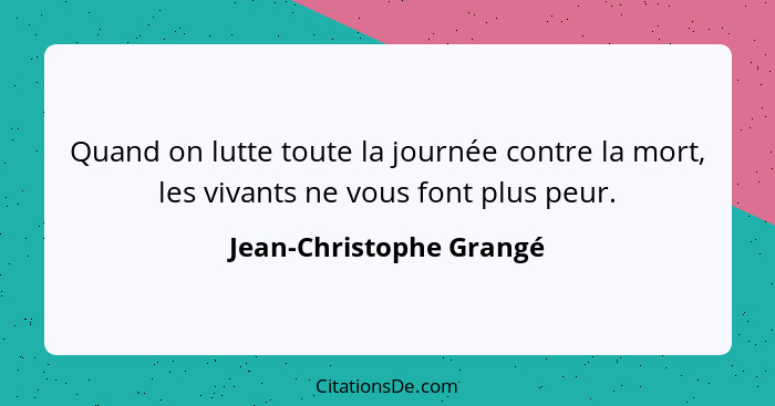 Quand on lutte toute la journée contre la mort, les vivants ne vous font plus peur.... - Jean-Christophe Grangé