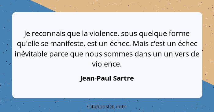 Je reconnais que la violence, sous quelque forme qu'elle se manifeste, est un échec. Mais c'est un échec inévitable parce que nous... - Jean-Paul Sartre