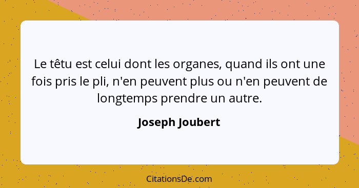 Le têtu est celui dont les organes, quand ils ont une fois pris le pli, n'en peuvent plus ou n'en peuvent de longtemps prendre un aut... - Joseph Joubert