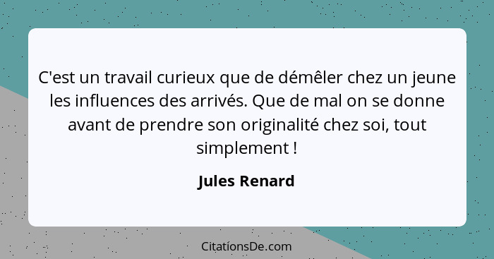 C'est un travail curieux que de démêler chez un jeune les influences des arrivés. Que de mal on se donne avant de prendre son originali... - Jules Renard