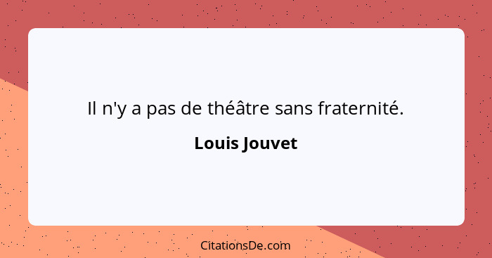 Il n'y a pas de théâtre sans fraternité.... - Louis Jouvet