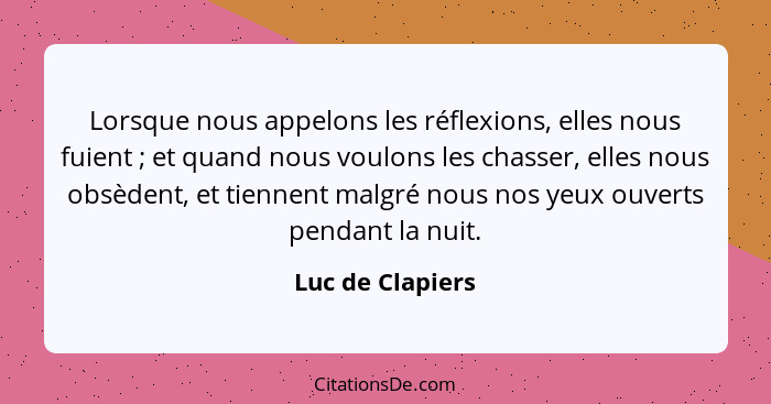 Lorsque nous appelons les réflexions, elles nous fuient ; et quand nous voulons les chasser, elles nous obsèdent, et tiennent m... - Luc de Clapiers