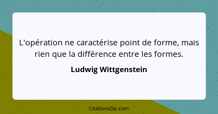 L'opération ne caractérise point de forme, mais rien que la différence entre les formes.... - Ludwig Wittgenstein