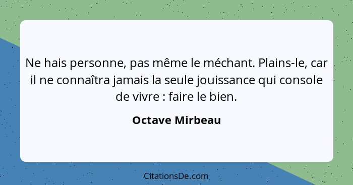 Ne hais personne, pas même le méchant. Plains-le, car il ne connaîtra jamais la seule jouissance qui console de vivre : faire le... - Octave Mirbeau