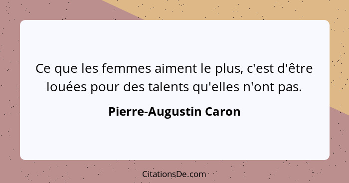 Ce que les femmes aiment le plus, c'est d'être louées pour des talents qu'elles n'ont pas.... - Pierre-Augustin Caron