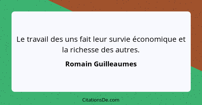 Le travail des uns fait leur survie économique et la richesse des autres.... - Romain Guilleaumes
