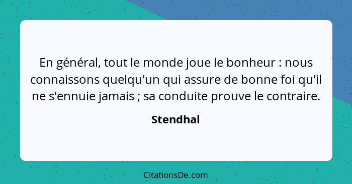 En général, tout le monde joue le bonheur : nous connaissons quelqu'un qui assure de bonne foi qu'il ne s'ennuie jamais ; sa cond... - Stendhal