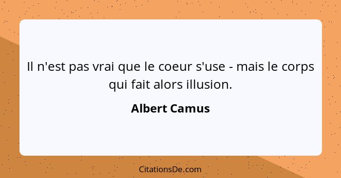 Il n'est pas vrai que le coeur s'use - mais le corps qui fait alors illusion.... - Albert Camus