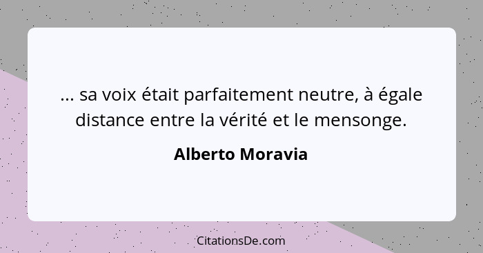 ... sa voix était parfaitement neutre, à égale distance entre la vérité et le mensonge.... - Alberto Moravia