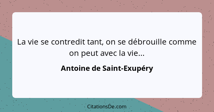 La vie se contredit tant, on se débrouille comme on peut avec la vie...... - Antoine de Saint-Exupéry