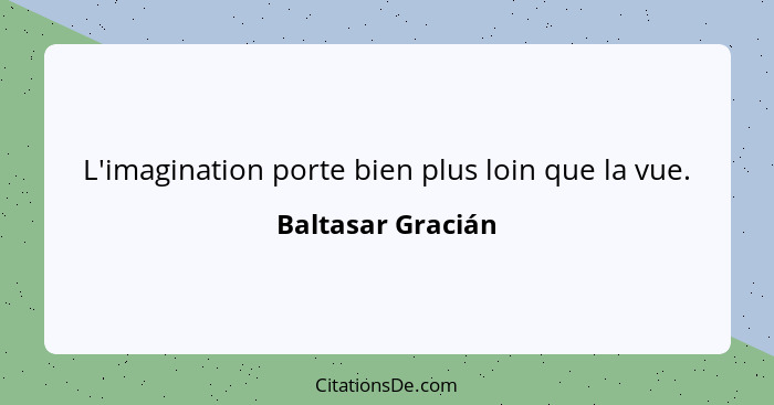 L'imagination porte bien plus loin que la vue.... - Baltasar Gracián