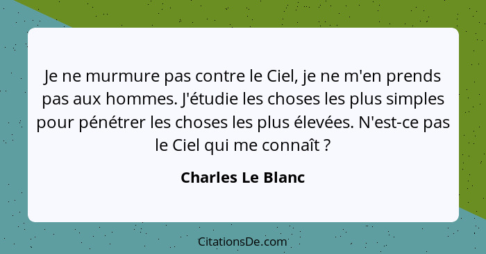 Je ne murmure pas contre le Ciel, je ne m'en prends pas aux hommes. J'étudie les choses les plus simples pour pénétrer les choses l... - Charles Le Blanc