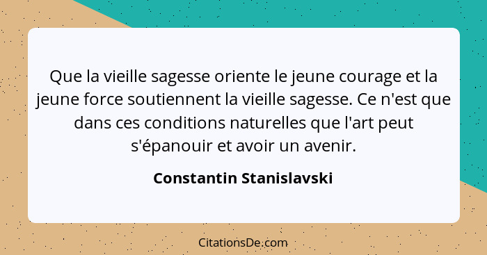 Que la vieille sagesse oriente le jeune courage et la jeune force soutiennent la vieille sagesse. Ce n'est que dans ces cond... - Constantin Stanislavski