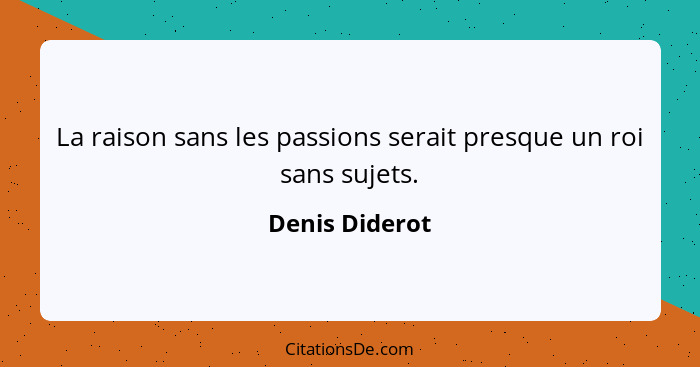 La raison sans les passions serait presque un roi sans sujets.... - Denis Diderot