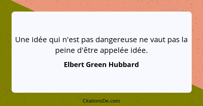 Une idée qui n'est pas dangereuse ne vaut pas la peine d'être appelée idée.... - Elbert Green Hubbard