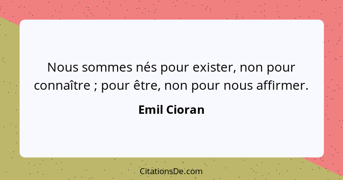 Nous sommes nés pour exister, non pour connaître ; pour être, non pour nous affirmer.... - Emil Cioran