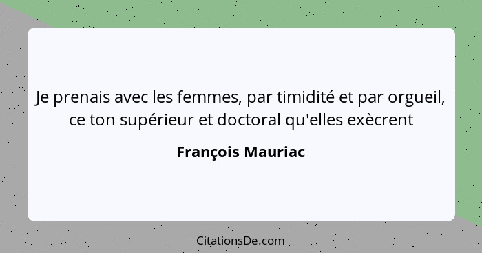 Je prenais avec les femmes, par timidité et par orgueil, ce ton supérieur et doctoral qu'elles exècrent... - François Mauriac