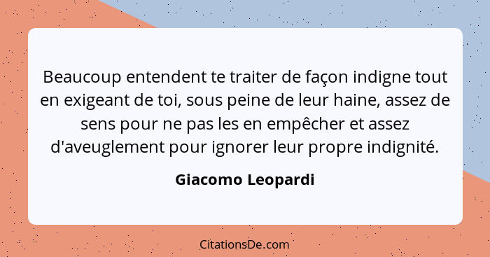 Beaucoup entendent te traiter de façon indigne tout en exigeant de toi, sous peine de leur haine, assez de sens pour ne pas les en... - Giacomo Leopardi