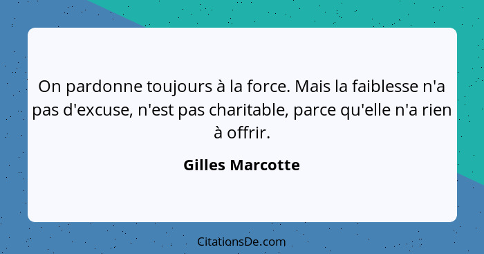 On pardonne toujours à la force. Mais la faiblesse n'a pas d'excuse, n'est pas charitable, parce qu'elle n'a rien à offrir.... - Gilles Marcotte