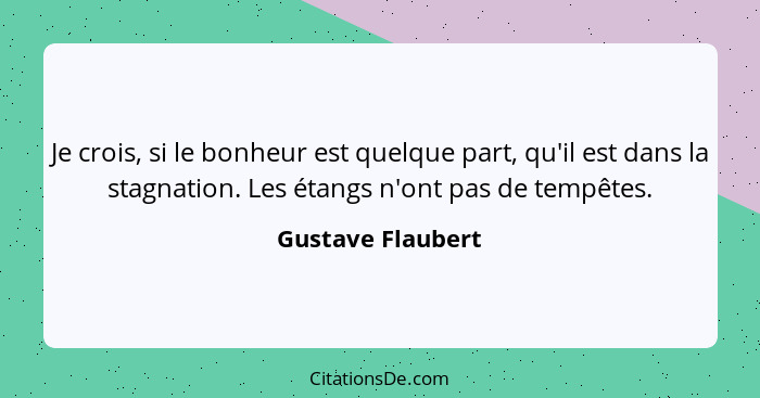 Je crois, si le bonheur est quelque part, qu'il est dans la stagnation. Les étangs n'ont pas de tempêtes.... - Gustave Flaubert