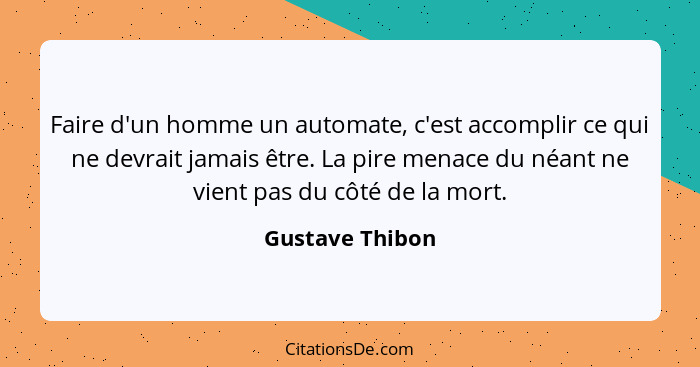 Faire d'un homme un automate, c'est accomplir ce qui ne devrait jamais être. La pire menace du néant ne vient pas du côté de la mort.... - Gustave Thibon